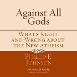 Against All Gods What’s Right and Wrong about the New Atheism, Phillip E. Johnson