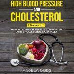 High Blood Pressure and Cholesterol: 2 Books in 1: How to Lower Your Blood Pressure and Cholesterol Naturally, Angela Gibbs