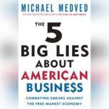 The 5 Big Lies About American Business Combating Smears Against the Free-Market Economy, Michael Medved