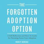 The Forgotten Adoption Option A Self-Reflection and How-To Guide for Pursuing Foster Care Adoption, Marcy Bursac