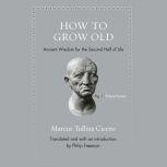 How to Grow Old Ancient Wisdom for the Second Half of Life, Marcus Tullius Cicero