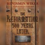 The Reformation 500 Years Later 12 Things You Need to Know, Benjamin Wiker