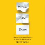 Refuse to Be Done How to Write and Rewrite a Novel in Three Drafts, Matt Bell