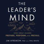 The Leader's Mind How Great Leaders Prepare, Perform, and Prevail, Jim Afremow, PhD