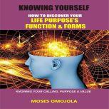 Knowing Yourself: How to Discover Your Life Purpose's Function and Forms, Knowing your Calling, Purpose & Value, Moses Omojola
