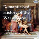 Romanticised History of the War of Troy A novel freely based on the Iliad of Homer, Dionigi Cristian Lentini