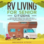 RV Living for Senior Citizens The Exclusive Guide to Full-time RV Living as a Retiree and Ways to Begin Your Dream RV Lifestyle + Top 10 Destinations for Seniors, Brendon Stock