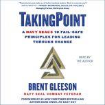 TakingPoint A Navy SEAL's 10 Fail Safe Principles for Leading Through Change, Brent Gleeson