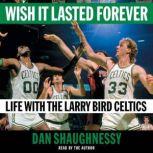 Wish It Lasted Forever Life with the Larry Bird Celtics, Dan Shaughnessy