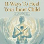 11 Ways To Heal Your Inner Child, Harvey Dalton