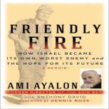 Friendly Fire How Israel Became Its Own Worst Enemy and the Hope for Its Future, Ami Ayalon