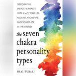 The Seven Chakra Personality Types Discover the Energetic Forces that Shape Your Life, Your Relationships, and Your Place in the World, Shai Tubali