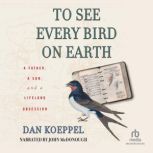 To See Every Bird on Earth A Father, a Son, and a Lifelong Obsession, Dan Koeppel