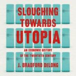 Slouching Towards Utopia An Economic History of the Twentieth Century, J. Bradford DeLong