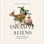 Invasive Aliens The Plants and Animals From Over There That Are Over Here, Dan Eatherley
