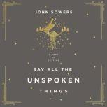 Say All the Unspoken Things A Book of Letters, John A. Sowers