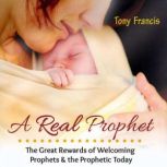A Real Prophet The Great Rewards of Welcoming Prophets & the Prophetic Today, Tony Francis
