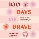 100 Days of Brave How to launch a business you love in three months, Iolanthe Gabrie