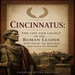 Cincinnatus The Life and Legacy of t..., Charles River Editors