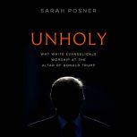 Unholy Why White Evangelicals Worship at the Altar of Donald Trump, Sarah Posner
