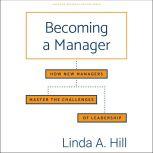 Becoming a Manager How New Managers Master the Challenges of Leadership, Linda A. Hill