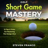 Golf Short Game Mastery: 13 Tips and Tricks for Mastering The Wedge Shot, Steven Franco