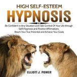 High Self-Esteem Hypnosis Be Confident in Any Situation and Take Control of Your Life Through Self-Hypnosis and Positive Affirmations. Reach Your True Potential and Achieve Your Goals, Elliott J. Power