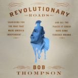 Revolutionary Roads Searching for the War That Made America Independent...and All the Places It Could Have Gone Terribly Wrong, Bob Thompson