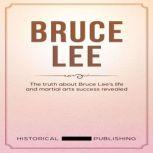 Bruce Lee The truth about Bruce Lees life and martial arts success revealed, Historical Publishing