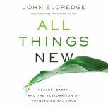 All Things New Heaven, Earth, and the Restoration of Everything You Love, John Eldredge