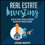 Real Estate Investing: How to Create Wealth & Passive Income With Rental Income, Armani Murphy