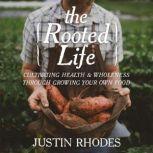 The Rooted Life Cultivating Health and Wholeness Through Growing Your Own Food, Justin Rhodes