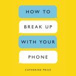 How to Break Up with Your Phone The 30-Day Plan to Take Back Your Life, Catherine Price