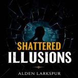 Shattered Illusions Secrets of a Fam..., Alden Larkspur