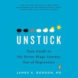 Unstuck Your Guide to the Seven-Stage Journey Out of Depression, James S. Gordon, M.D.