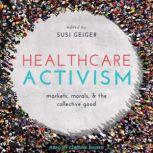 Healthcare Activism Markets, Morals, and the Collective Good, Susi Geiger