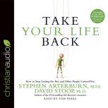 Take Your Life Back How to Stop Letting the Past and Other People Control You, Stephen Arterburn