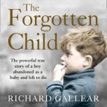 The Forgotten Child The powerful true story of a boy abandoned as a baby and left to die, Richard Gallear
