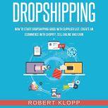 Dropshipping How To Start Dropshipping Guide With Supplier List, Create An Ecommerce With Shopify, Sell Online And Earn, Robert Klopp