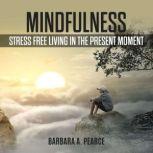 Mindfulness: Stress Free Living in the Present Moment, Barbara A. Pearce
