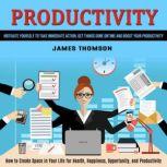 Productivity: How to Create Space in Your Life for Health, Happiness, Opportunity, and Productivity (Motivate Yourself to Take Immediate Action, Get Things Done on Time and Boost Your Productivity), James Thomson