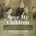 Save my Children An Astonishing Tale of Survival and its Unlikely Hero, Leon Kleiner