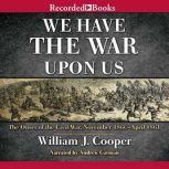 We Have the War Upon Us The Onset of the Civil War: November 1860-April 1861, Jr Cooper