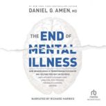 The End of Mental Illness How Neuroscience Is Transforming Psychiatry and Helping Prevent or Reverse Mood and Anxiety Disorders, ADHD, Addictions, PTSD, Psychosis, Personality Disorders, and More, Daniel G. Amen