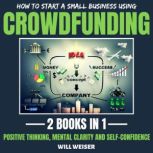 How To Start A Small Business Using Crowdfunding 2 Books In 1 Positive Thinking, Mental Clarity And Self-Confidence, Will Weiser