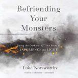 Befriending Your Monsters Facing the Darkness of Your Fears to Experience the Light, Luke Norsworthy