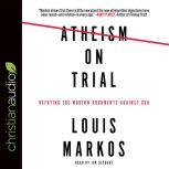 Atheism on Trial Refuting the Modern Arguments Against God, Louis Markos
