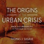 The Origins of the Urban Crisis Race and Inequality in Postwar Detroit, Thomas J. Sugrue