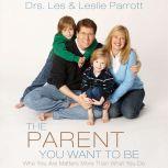 The Parent You Want to Be Who You Are Matters More Than What You Do, Les and Leslie Parrott