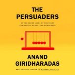 The Persuaders At the Front Lines of the Fight for Hearts, Minds, and Democracy, Anand Giridharadas
